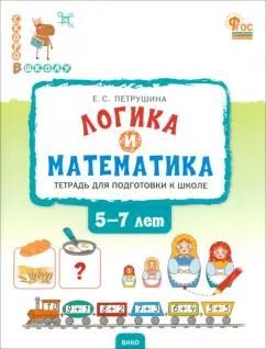 Вако | Елена Петрушина: Логика и математика. Тетрадь для подготовки к школе. 5-7 лет. ФГОС